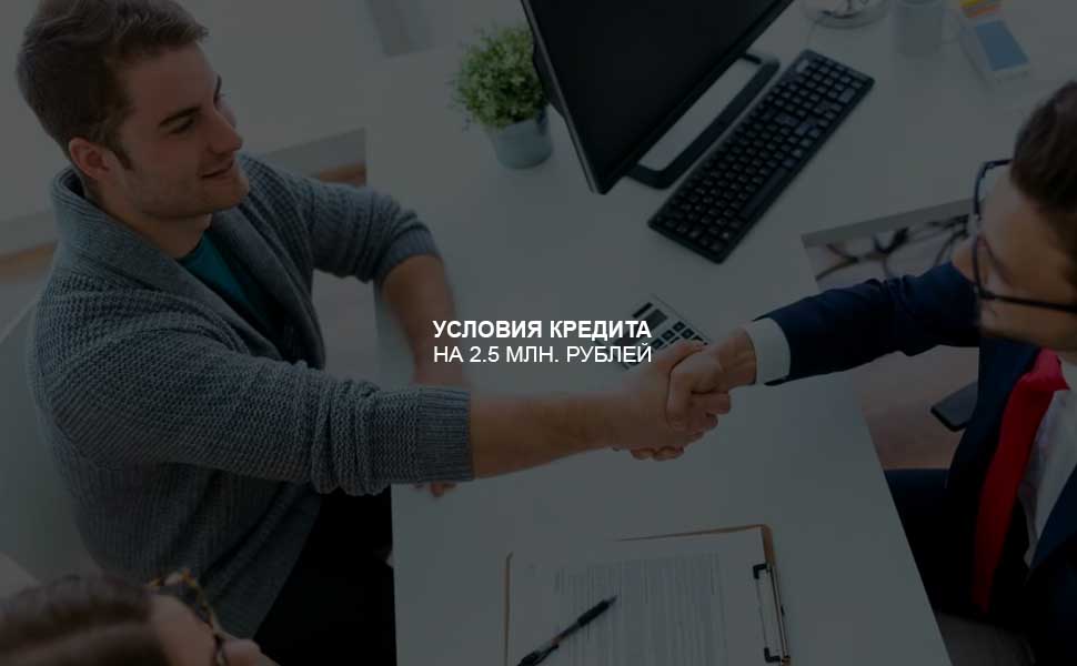 ссылка на статью - Условия оформления кредита на 2,5 млн. рублей