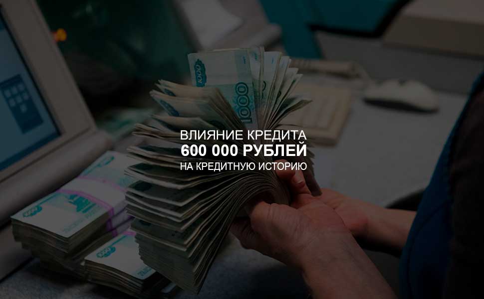 ссылка на статью - Влияние кредита в 600 000 рублей на кредитную историю